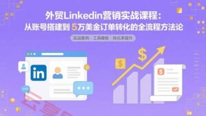 外贸LinkedIn营销实战课程:从账号搭建到5万美金订单转化的全流程方法论-云享网创