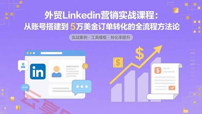 外贸LinkedIn营销实战课程：从账号搭建到5万美金订单转化的全流程方法论-云享网创