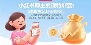 小红书博主变现特训营：6大模块20+实操技巧 快速打造可持续盈利小红书账号-云享网创