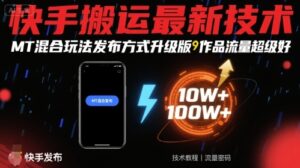 快手搬运最新技术，MT混合玩法发布方式升级版，作品流量超级好-云享网创