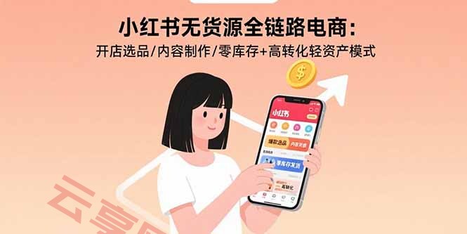 小红书无货源全链路电商：开店选品/内容制作/零库存+高转化轻资产模式-云享网创