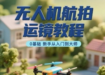 无人机航拍运镜教程，0基础新手从入门到大师-云享网创