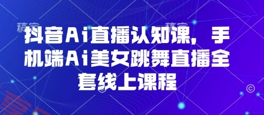 抖音Ai直播认知课，手机端Ai美女跳舞直播全套线上课程-云享网创