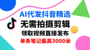 AI代发抖音精选，领取视频直接发布，单号每天领取3条，单条笔记最高3k，无需拍摄剪辑，懒人福利-云享网创