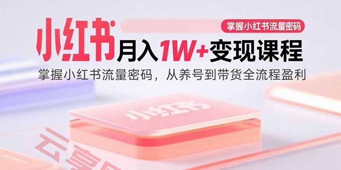 小红书月入1W+变现课程：掌握小红书流量密码，从养号到带货全流程盈利-云享网创