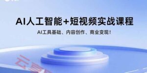 AI人工智能+短视频实战课程:AI工具基础、内容创作、商业变现!-云享网创