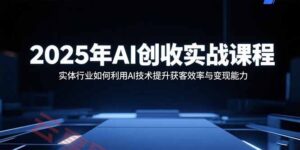 2025年AI创收实战课程：实体行业如何利用AI技术提升获客效率与变现能力-云享网创