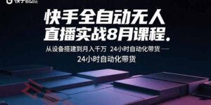 快手全自动无人直播实战8月课程：从设备搭建到月入千万 24小时自动化带货-云享网创