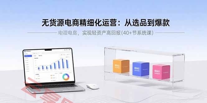 无货源电商精细化运营：从选品到爆款，实现轻资产高回报(40+节系统课-云享网创