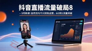 抖音直播流量破局8-9月新课：自然流与千川双轨运营，从0到1流量突破-云享网创