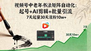 视频号中老年书法矩阵自动化:起号+AI剪辑+批量引流 7天起量30天涨粉10w+-云享网创