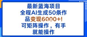 最新蓝海项目：全程AI生成50条作品变现6k+，可矩阵操作，有手就能操作-云享网创