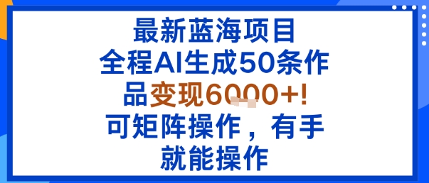 最新蓝海项目：全程AI生成50条作品变现6k+，可矩阵操作，有手就能操作-云享网创