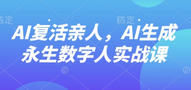 AI“复活”亲人，AI生成永生数字人实战课-云享网创