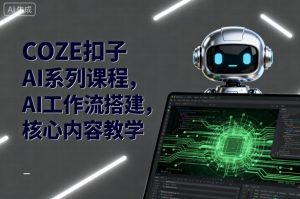 COZE扣子AI系列课程，AI工作流搭建，核心内容教学-云享网创