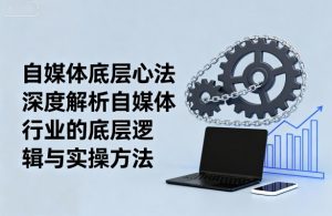 自媒体底层心法，深度解析自媒体行业的底层逻辑与实操方法-云享网创
