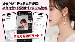抖音/小红书饰品卖货课程：平台运营+视觉设计+供应链管理，单账号月销5万-云享网创