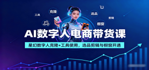 AI数字人电商带货课：星幻数字人克隆+工具使用，选品剪辑与橱窗开通-云享网创