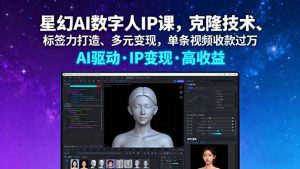 星幻AI数字人IP课，克隆技术、标签力打造、多元变现，单条视频收款过万-云享网创
