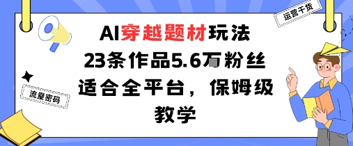 AI穿越题材玩法：23条作品收获5.6W粉丝适合全平台，保姆级教学-云享网创