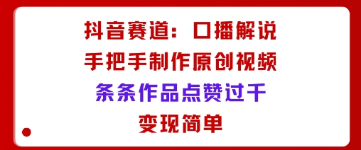 抖音赛道：口播解说，手把手教你制作原创视频，条条作品点赞过千，变现简单-云享网创