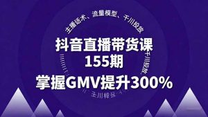 抖音直播带货课155期，主播话术、流量模型、千川投放，掌握GMV提升300%-云享网创