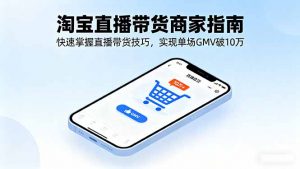 淘宝直播带货商家指南，快速掌握直播带货技巧，实现单场GMV破10万-云享网创