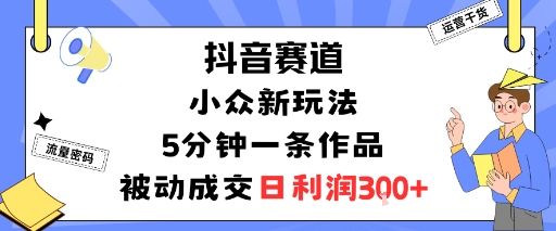抖音赛道：小众新玩法，5分钟一条作品，被动成交，日利润3张-云享网创