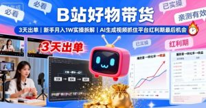 B站好物带货，3天出单，新手月入1W实操拆解，AI生成视频，抓住平台红利期最后机会-云享网创
