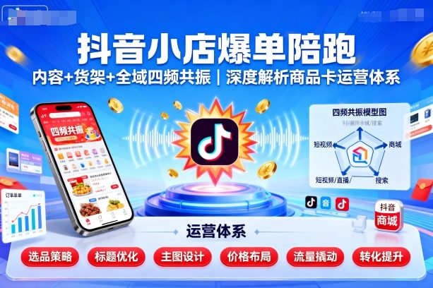 抖音小店爆单陪跑，内容＋货架＋全域四频共振，深度解析抖音商品卡运营体系（更新）-云享网创