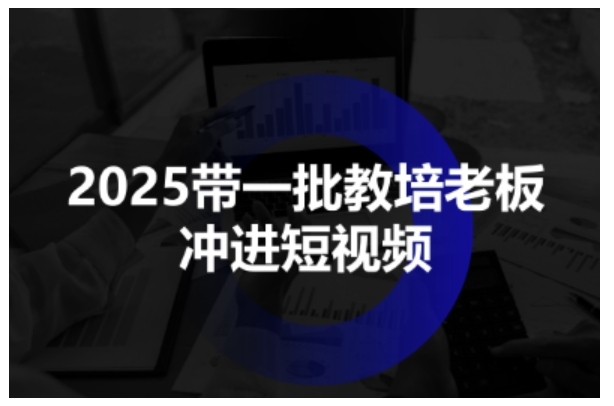 2025带一批教培老板冲进短视频，全方位助力教培人掌握短视频招生技能-云享网创