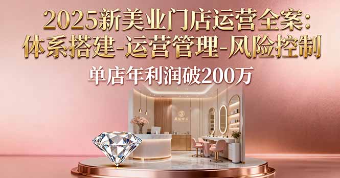 2025新美业门店运营全案：体系搭建-运营管理-风险控制，单店年利润破200万-云享网创