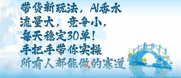 带货新玩法，AI香水，流量大，竞争小，每天稳定30单，手把手带你实操所有人都能做的赛道-云享网创