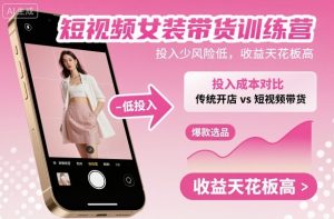 短视频女装带货训练营，投入少风险低，收益天花板高-云享网创