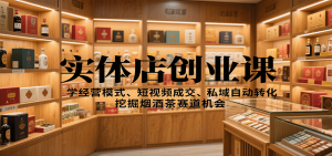 实体店创业课：学经营模式、短视频成交、私域自动转化，挖掘烟酒茶赛道机会-云享网创