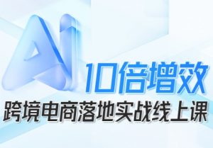 跨境电商10倍增效，跨境电商AI落地实战线上课-云享网创