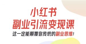 小红书副业引流变现课，从0-1跑通副业项目，这一定能颠覆你传统的副业思维-云享网创