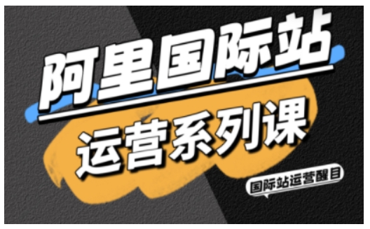 阿里国际站运营系列课，涵盖精准引流、直通车与全站推实战SOP，搭配AI效率工具包与高阶增长玩法-云享网创