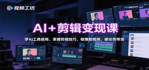 AI+剪辑变现课：学AI工具使用、掌握剪辑技巧，做爆款视频，接任务带货-云享网创