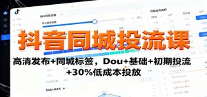 抖音同城投流课：高清发布+同城标签，Dou+基础+初期投流+30%低成本投放-云享网创