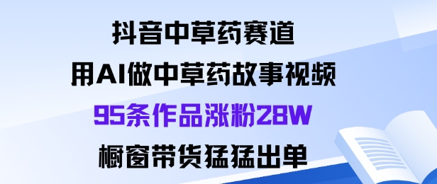 抖音中草药赛道，用Al做中草药故事视频95条作品涨粉28W，橱窗带货猛出单-云享网创