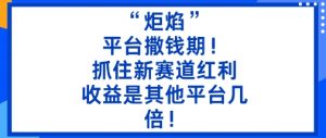 “炬焰”：平台撒钱期！抓住新赛道红利，5分钟二创内容，收益是其他平台几倍！-云享网创