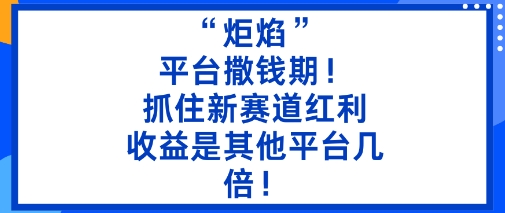 “炬焰”：平台撒钱期！抓住新赛道红利，5分钟二创内容，收益是其他平台几倍！-云享网创