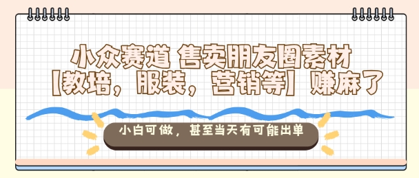小众赛道售卖朋友圈素材【教培，服装，营销等】賺麻了，小白可做，甚至当天有可能出单-云享网创