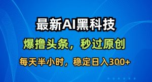 最新AI黑科技撸头条收益软件,无需指令,原创度直接拉满,每日稳定收益3张【揭秘】-云享网创