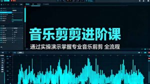 音乐剪辑进阶课：通过实操演示掌握专业的音乐剪辑全流程技能-云享网创