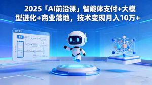 2025「AI前沿课」智能体支付+大模型进化+商业落地，技术变现月入10万+-云享网创