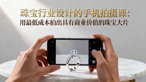 珠宝行业设计的手机拍摄课：用最低成本拍出具有商业价值的珠宝大片！-云享网创