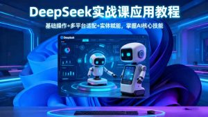 DeepSeek实战课应用教程、基础操作+多平台适配+实体赋能，掌握AI核心技能-云享网创