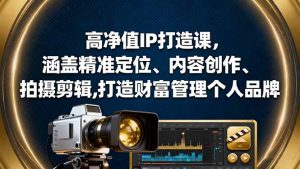 高净值IP打造课，涵盖精准定位、内容创作、拍摄剪辑,打造财富管理个人品牌-云享网创